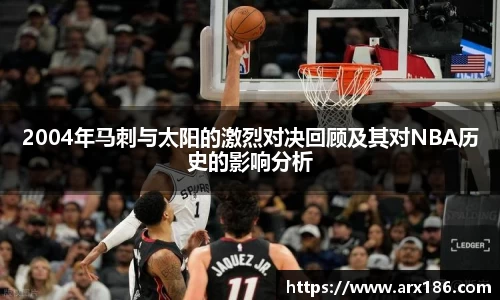 xingkong.com2004年马刺与太阳的激烈对决回顾及其对NBA历史的影响分析